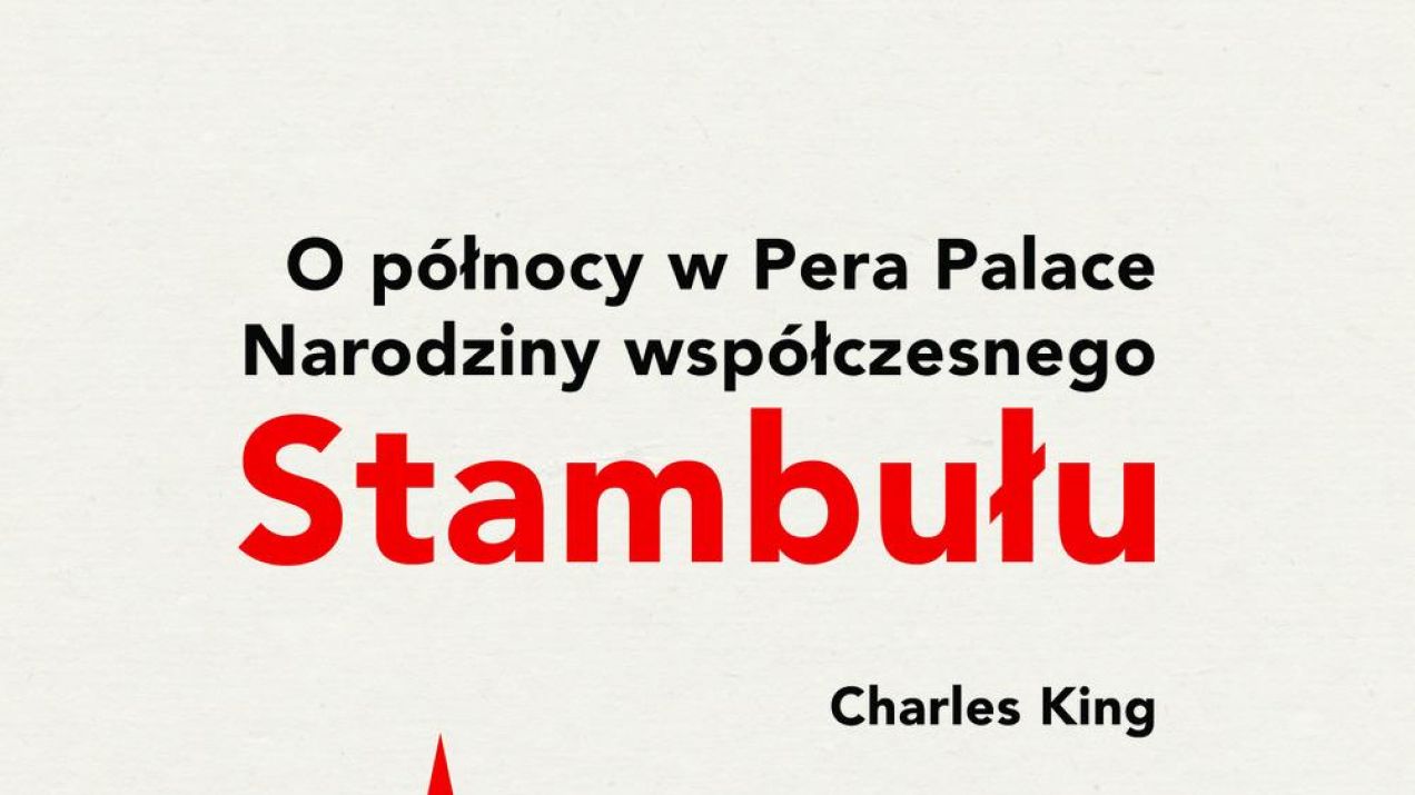 "O PÓŁNOCY W PERA PALACE. NARODZINY WSPÓŁCZESNEGO STAMBUŁU" (CHARLES KING)